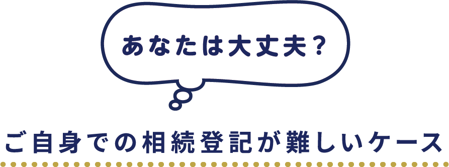 あなたは大丈夫？　ご自身での相続登記が難しいケース