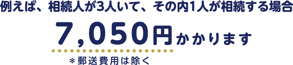 例えば、相続人が3人いて、その内1人が相続する場合　約7,050円かかります　＊郵送費用は除く