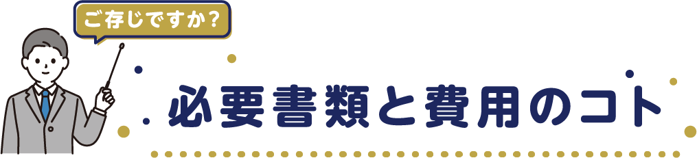 ご存じですか？　必要書類と費用のコト
