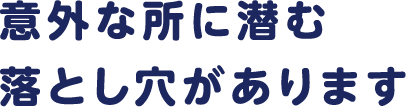 意外な所に潜む落とし穴があります