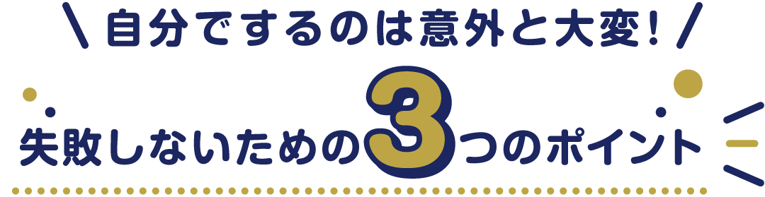自分でするのは意外と大変かも！？　失敗しないための3つのポイント