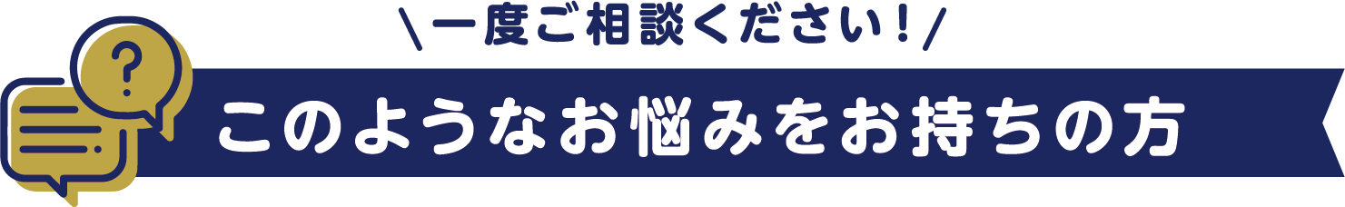 一度ご相談ください！　このようなお悩みをお持ちの方